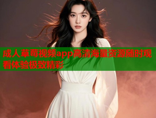 成人草莓视频app高清海量资源随时观看体验极致精彩