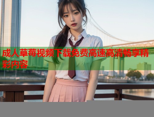 成人草莓视频下载免费高速高清畅享精彩内容