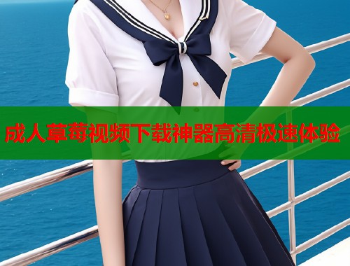 成人草莓视频下载神器高清极速体验