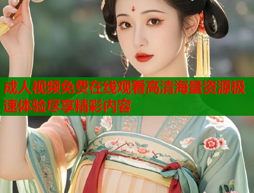成人视频免费在线观看高清海量资源极速体验尽享精彩内容