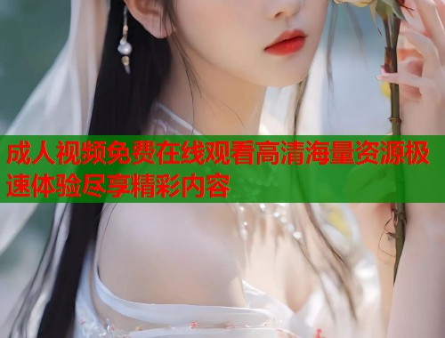 成人视频免费在线观看高清海量资源极速体验尽享精彩内容
