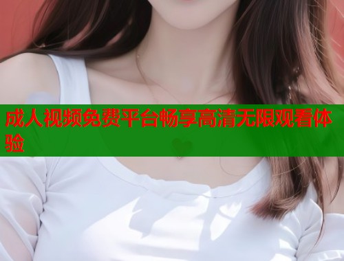 成人视频免费平台畅享高清无限观看体验