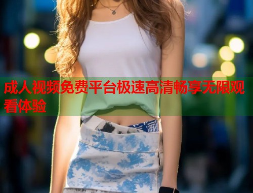 成人视频免费平台极速高清畅享无限观看体验