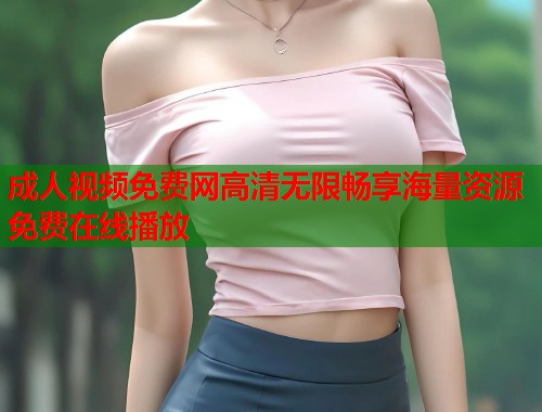 成人视频免费网高清无限畅享海量资源免费在线播放