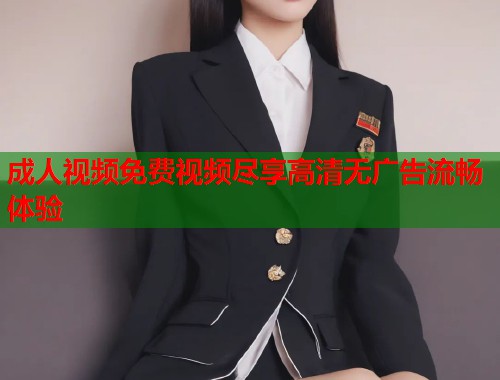 成人视频免费视频尽享高清无广告流畅体验