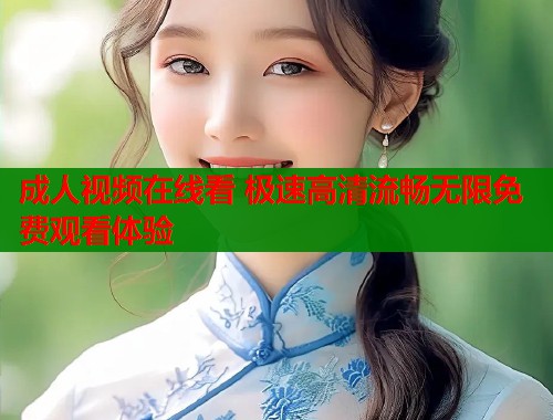 成人视频在线看 极速高清流畅无限免费观看体验
