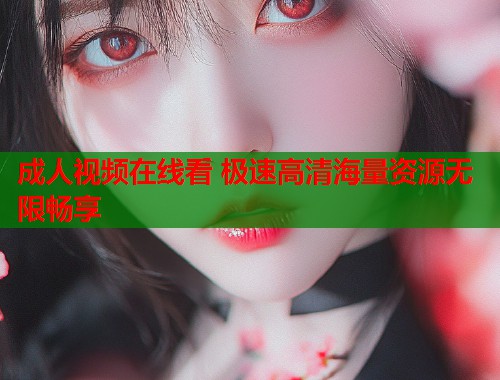 成人视频在线看 极速高清海量资源无限畅享