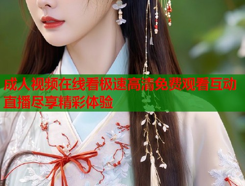 成人视频在线看极速高清免费观看互动直播尽享精彩体验