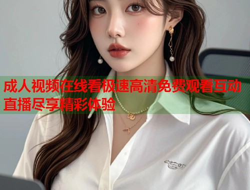 成人视频在线看极速高清免费观看互动直播尽享精彩体验
