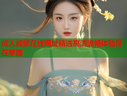 成人视频在线网址精选高清流畅体验尽在掌握