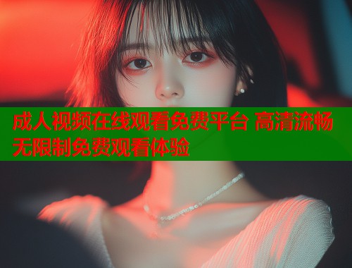 成人视频在线观看免费平台 高清流畅无限制免费观看体验