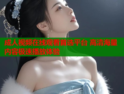 成人视频在线观看首选平台 高清海量内容极速播放体验