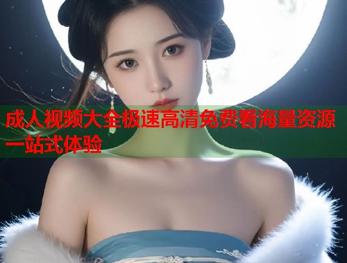 成人视频大全极速高清免费看海量资源一站式体验