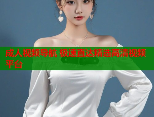 成人视频导航 极速直达精选高清视频平台