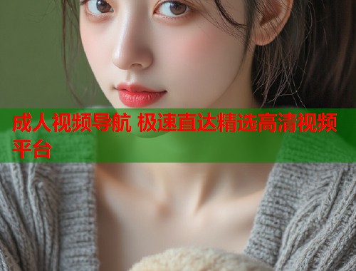 成人视频导航 极速直达精选高清视频平台