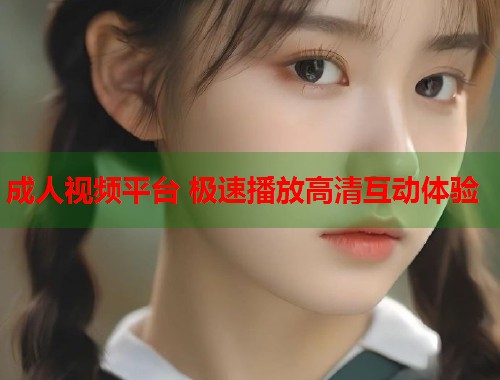 成人视频平台 极速播放高清互动体验