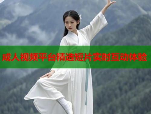 成人视频平台精选短片实时互动体验