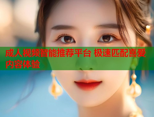 成人视频智能推荐平台 极速匹配喜爱内容体验