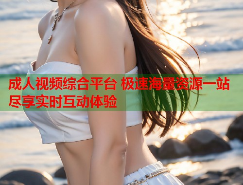 成人视频综合平台 极速海量资源一站尽享实时互动体验