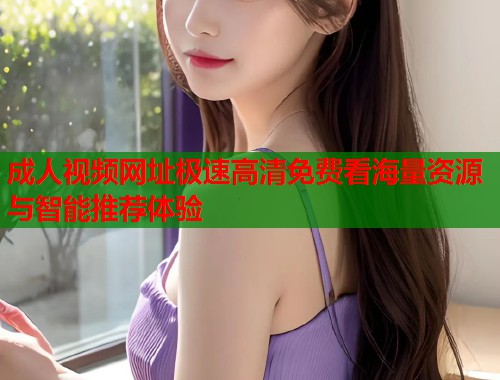 成人视频网址极速高清免费看海量资源与智能推荐体验
