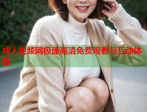 成人视频网极速高清免费观看与互动体验