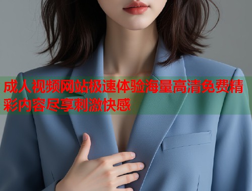 成人视频网站极速体验海量高清免费精彩内容尽享刺激快感