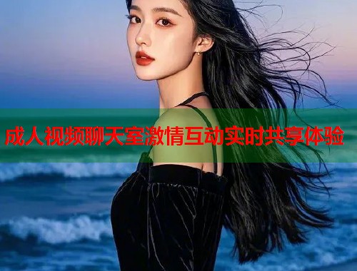 成人视频聊天室激情互动实时共享体验