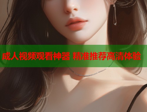 成人视频观看神器 精准推荐高清体验