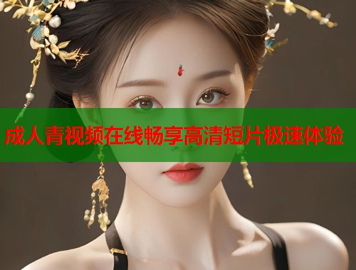 成人青视频在线畅享高清短片极速体验