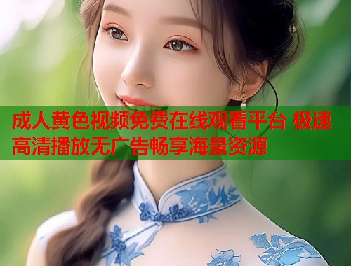 成人黄色视频免费在线观看平台 极速高清播放无广告畅享海量资源