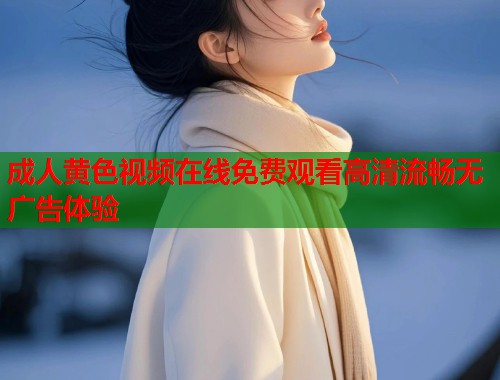 成人黄色视频在线免费观看高清流畅无广告体验