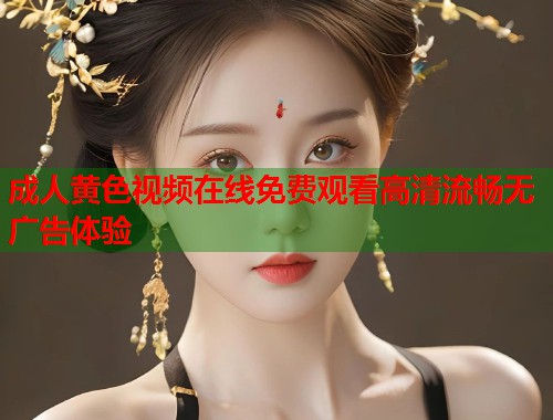 成人黄色视频在线免费观看高清流畅无广告体验