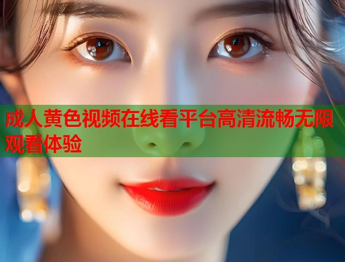 成人黄色视频在线看平台高清流畅无限观看体验