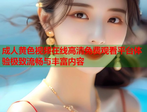 成人黄色视频在线高清免费观看平台体验极致流畅与丰富内容
