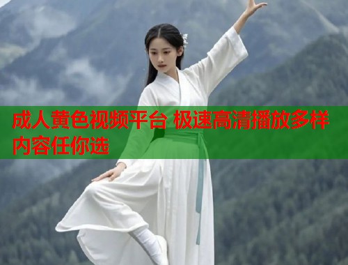 成人黄色视频平台 极速高清播放多样内容任你选