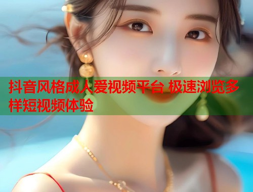 抖音风格成人爱视频平台 极速浏览多样短视频体验