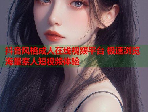抖音风格成人在线视频平台 极速浏览海量素人短视频体验