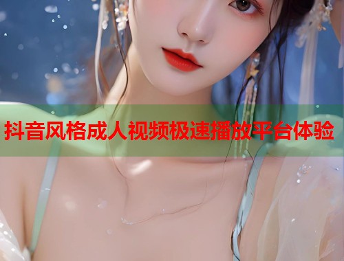 抖音风格成人视频极速播放平台体验