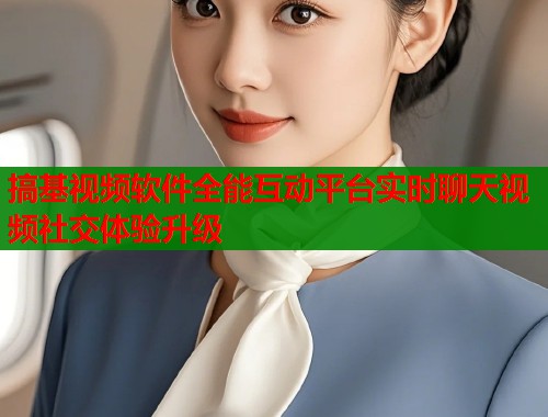 搞基视频软件全能互动平台实时聊天视频社交体验升级