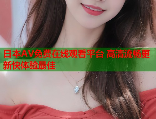 日本AV免费在线观看平台 高清流畅更新快体验最佳