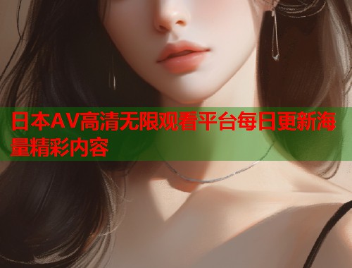 日本AV高清无限观看平台每日更新海量精彩内容