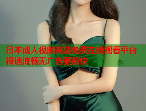 日本成人视频高清免费在线观看平台 极速流畅无广告更新快