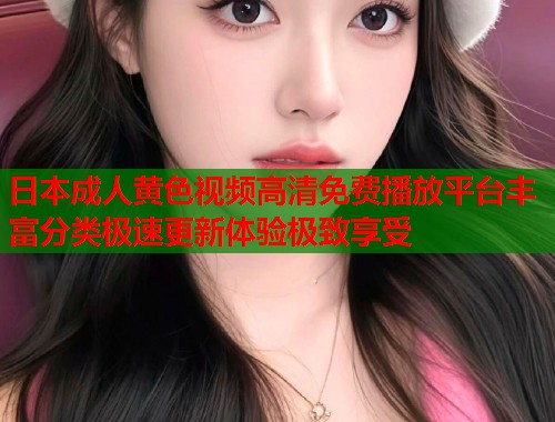 日本成人黄色视频高清免费播放平台丰富分类极速更新体验极致享受