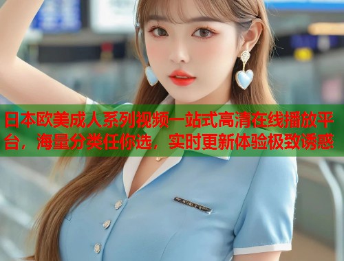 日本欧美成人系列视频一站式高清在线播放平台，海量分类任你选，实时更新体验极致诱惑