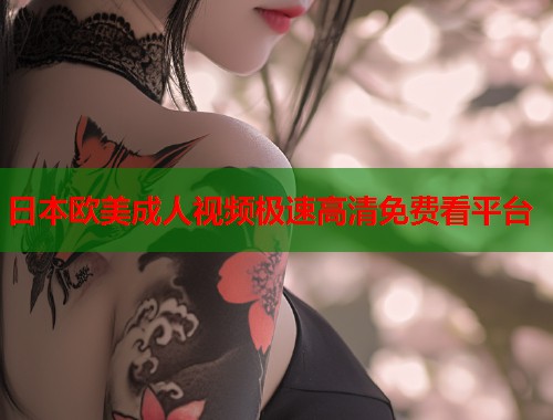 日本欧美成人视频极速高清免费看平台