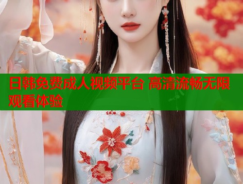 日韩免费成人视频平台 高清流畅无限观看体验