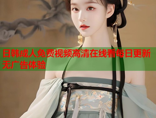 日韩成人免费视频高清在线看每日更新无广告体验
