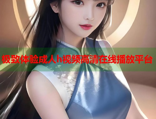 极致体验成人h视频高清在线播放平台