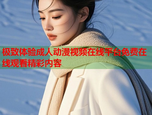 极致体验成人动漫视频在线平台免费在线观看精彩内容
