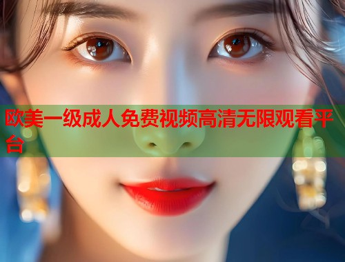 欧美一级成人免费视频高清无限观看平台